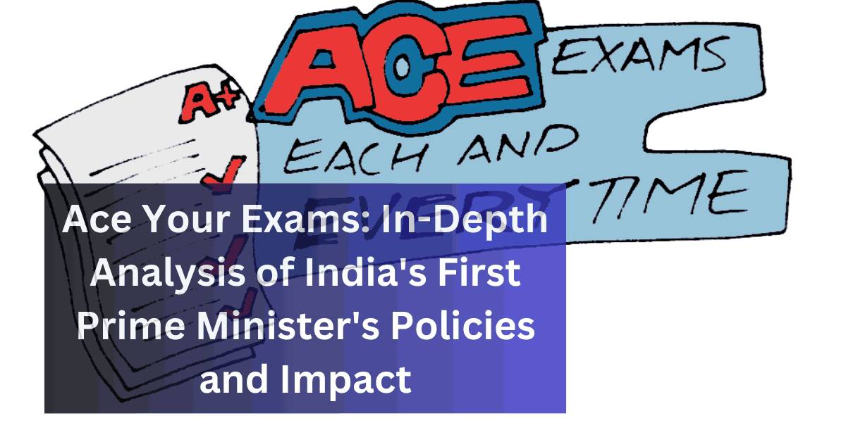 Ace Your Exams In-Depth Analysis of India's First Prime Minister's Policies and Impact