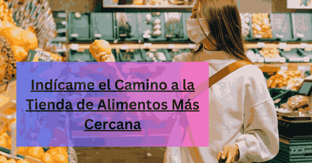 Indícame el Camino a la Tienda de Alimentos Más Cercana