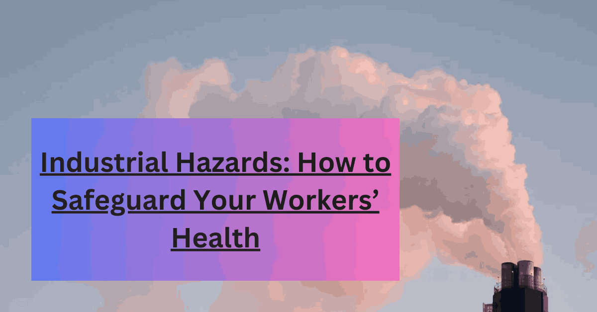 Industrial Hazards How to Safeguard Your Workers’ Health