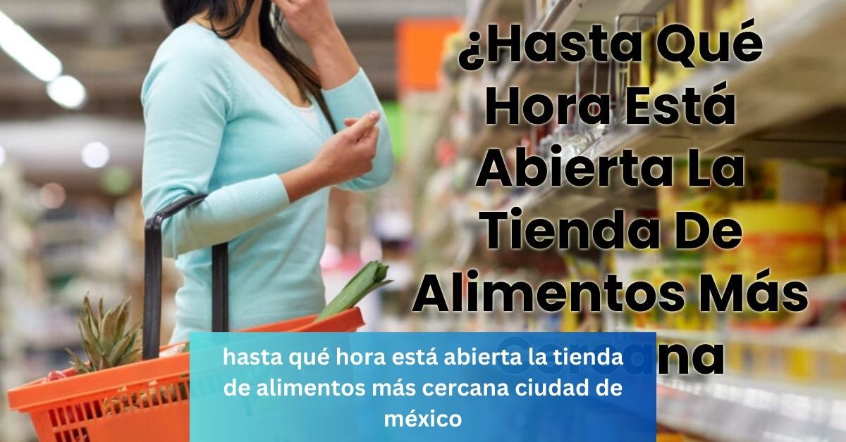 hasta qué hora está abierta la tienda de alimentos más cercana ciudad de méxico