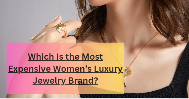 Which Is the Most Expensive Women’s Luxury Jewelry Brand?