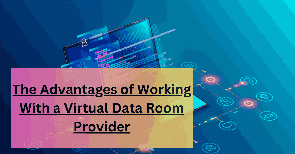 The Advantages of Working With a Virtual Data Room Provider